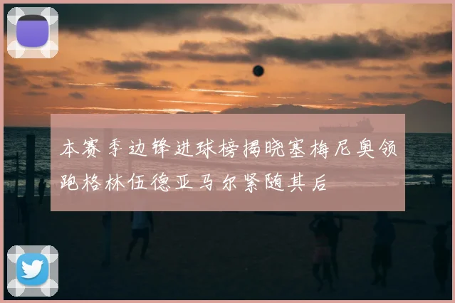 本赛季边锋进球榜揭晓塞梅尼奥领跑格林伍德亚马尔紧随其后