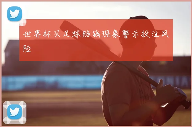 世界杯买足球赔钱现象警示投注风险