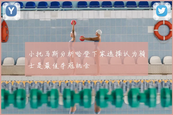 小托马斯分析哈登下家选择认为骑士是最佳夺冠机会