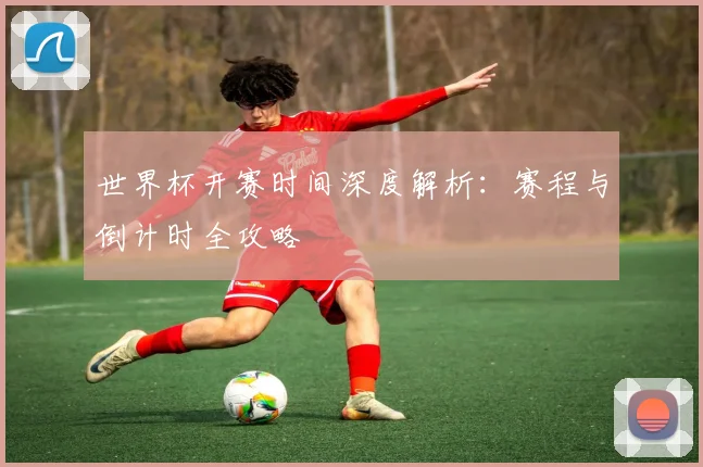 世界杯开赛时间深度解析：赛程与倒计时全攻略