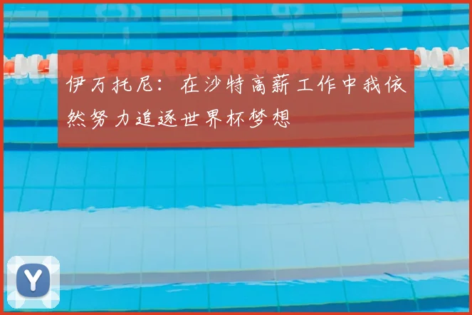 伊万托尼:在沙特高薪工作中我依然努力追逐世界杯梦想