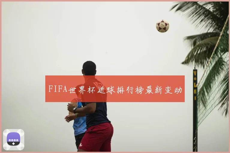FIFA世界杯进球排行榜最新变动