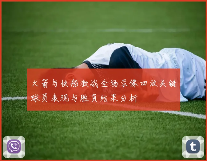 火箭与快船激战全场录像回放关键球员表现与胜负结果分析