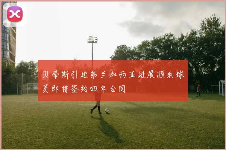 贝蒂斯引进弗兰加西亚进展顺利球员即将签约四年合同