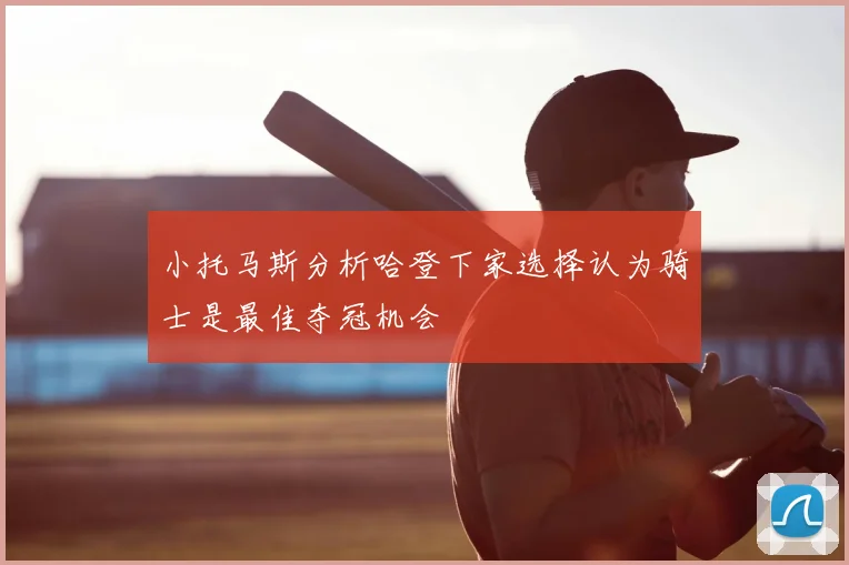 小托马斯分析哈登下家选择认为骑士是最佳夺冠机会