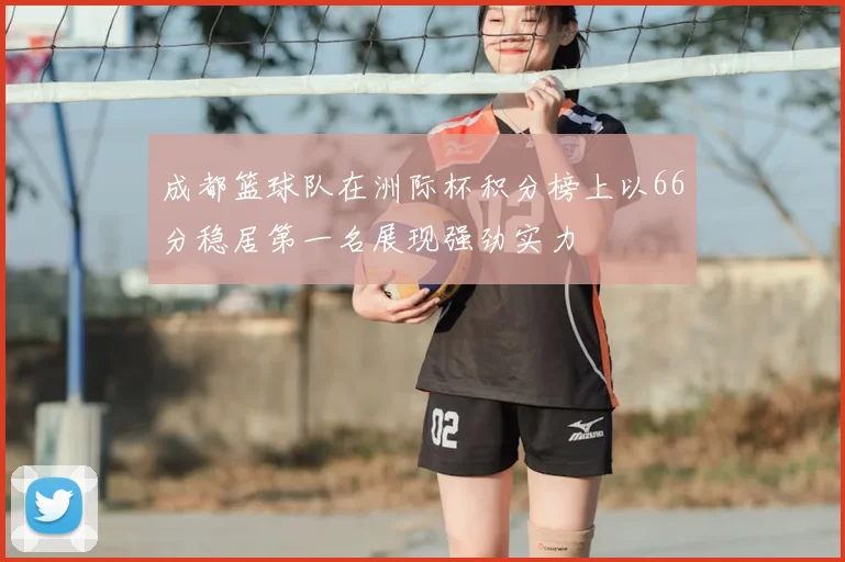 成都篮球队在洲际杯积分榜上以66分稳居第一名展现强劲实力
