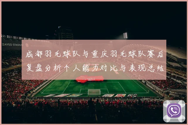 成都羽毛球队与重庆羽毛球队赛后复盘分析个人能力对比与表现总结