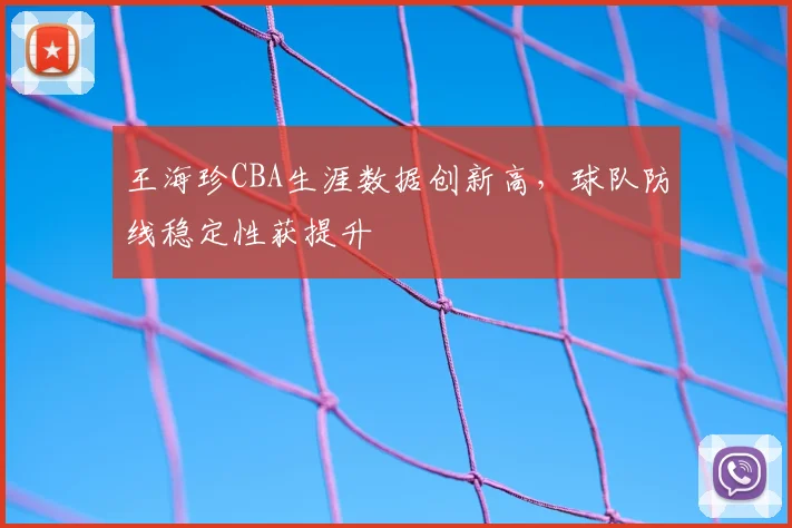 王海珍CBA生涯数据创新高，球队防线稳定性获提升