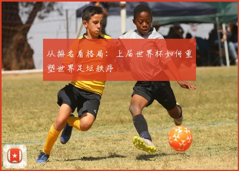 从排名看格局:上届世界杯如何重塑世界足坛秩序