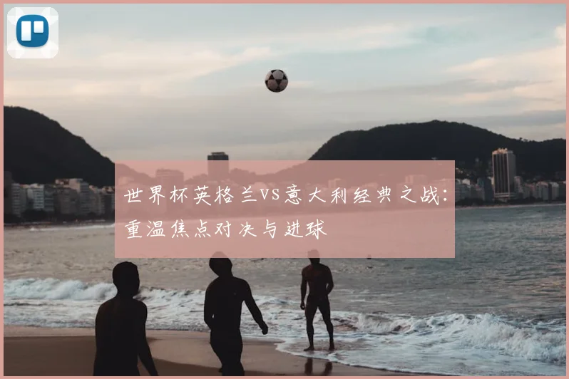 世界杯英格兰vs意大利经典之战:重温焦点对决与进球