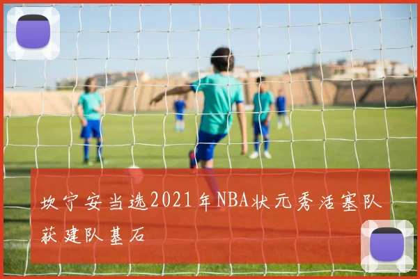 坎宁安当选2021年NBA状元秀活塞队获建队基石