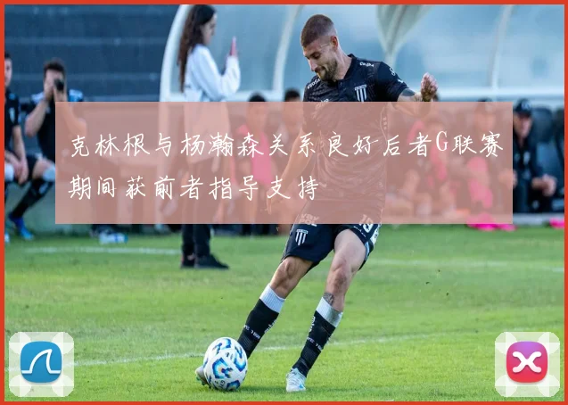 克林根与杨瀚森关系良好后者G联赛期间获前者指导支持
