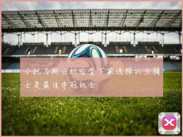 小托马斯分析哈登下家选择认为骑士是最佳夺冠机会