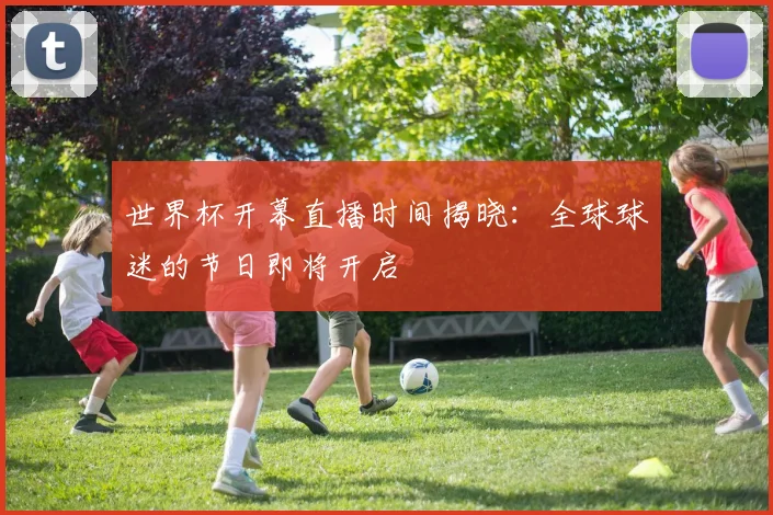 世界杯开幕直播时间揭晓:全球球迷的节日即将开启
