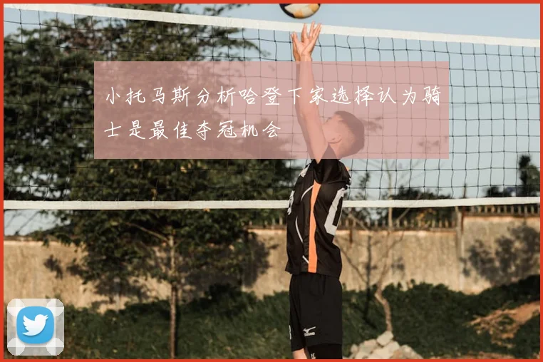 小托马斯分析哈登下家选择认为骑士是最佳夺冠机会