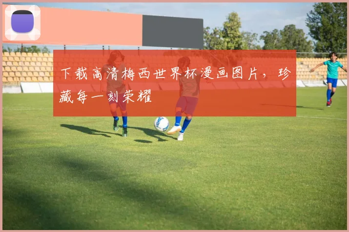 下载高清梅西世界杯漫画图片,珍藏每一刻荣耀