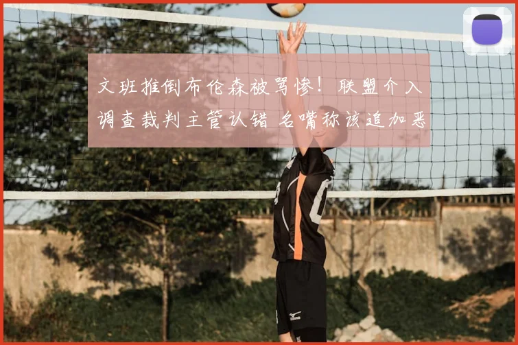 文班推倒布伦森被骂惨!联盟介入调查裁判主管认错 名嘴称该追加恶犯