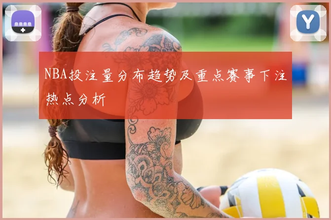 NBA投注量分布趋势及重点赛事下注热点分析