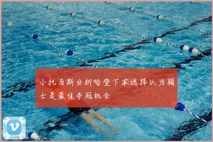 小托马斯分析哈登下家选择认为骑士是最佳夺冠机会