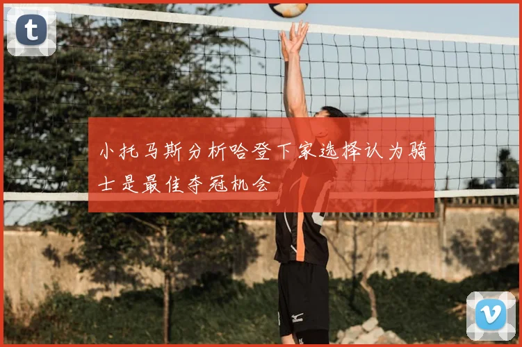 小托马斯分析哈登下家选择认为骑士是最佳夺冠机会
