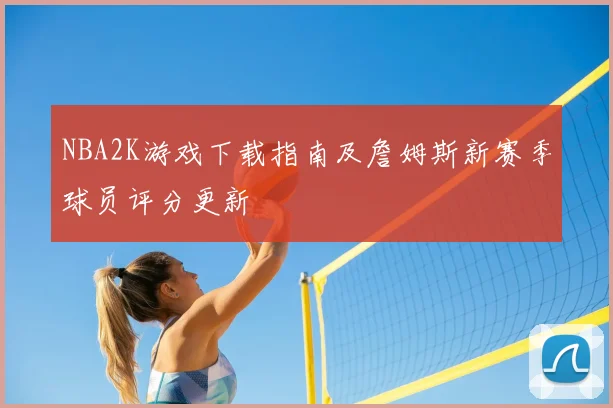 NBA2K游戏下载指南及詹姆斯新赛季球员评分更新