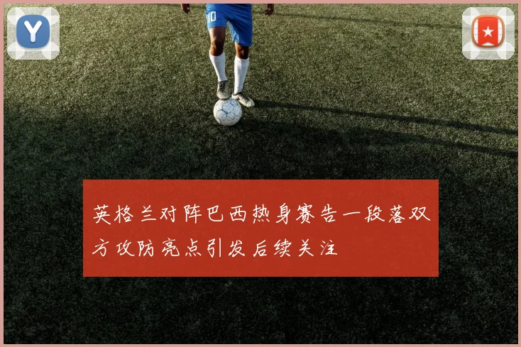 英格兰对阵巴西热身赛告一段落双方攻防亮点引发后续关注