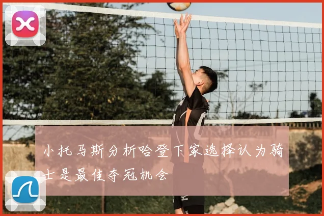 小托马斯分析哈登下家选择认为骑士是最佳夺冠机会