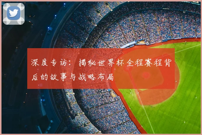 深度专访:揭秘世界杯全程赛程背后的故事与战略布局