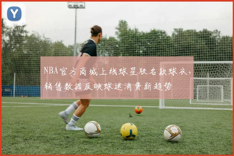 NBA官方商城上线球星联名款球衣,销售数据反映球迷消费新趋势