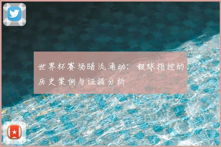 世界杯赛场暗流涌动:假球指控的历史案例与证据分析