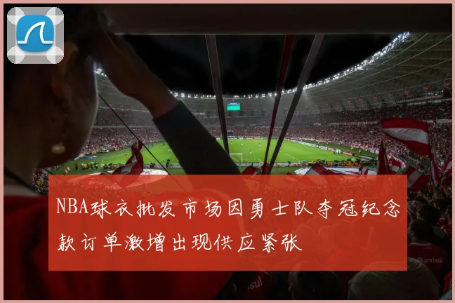NBA球衣批发市场因勇士队夺冠纪念款订单激增出现供应紧张