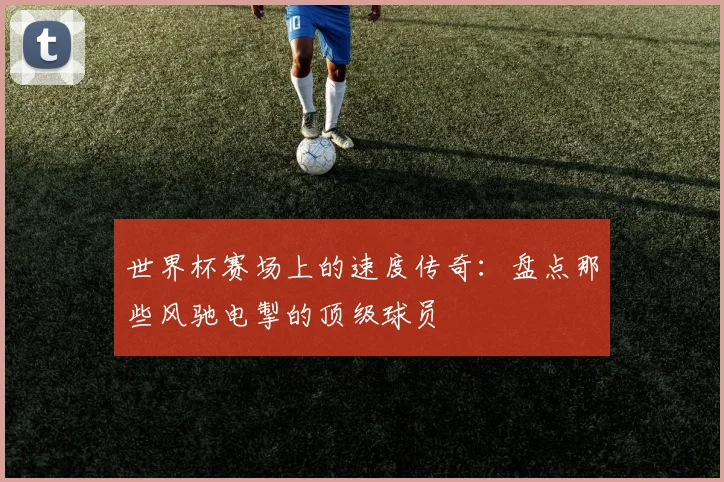 世界杯赛场上的速度传奇:盘点那些风驰电掣的顶级球员