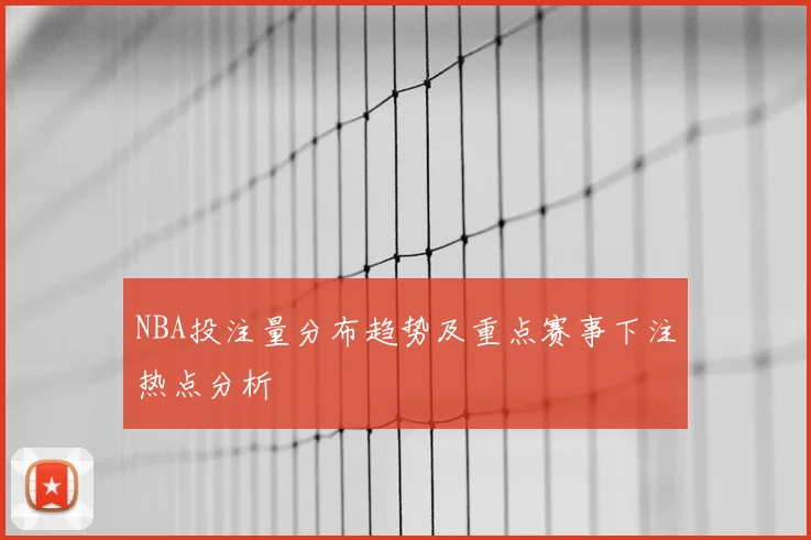 NBA投注量分布趋势及重点赛事下注热点分析