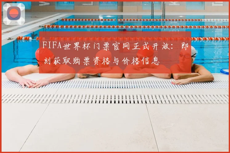 FIFA世界杯门票官网正式开放:即刻获取购票资格与价格信息