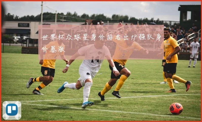 世界杯众球星身价排名出炉强队身价暴涨