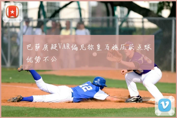 巴萨质疑VAR偏见称皇马施压获点球优势不公