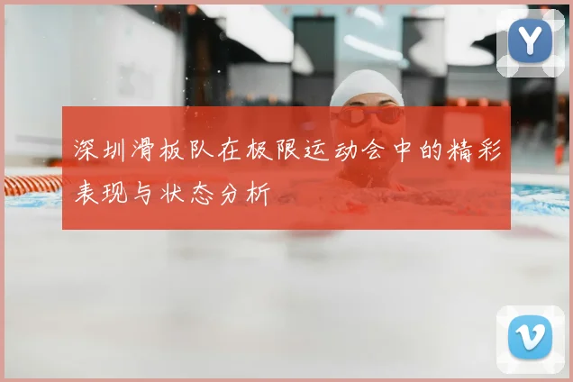深圳滑板队在极限运动会中的精彩表现与状态分析