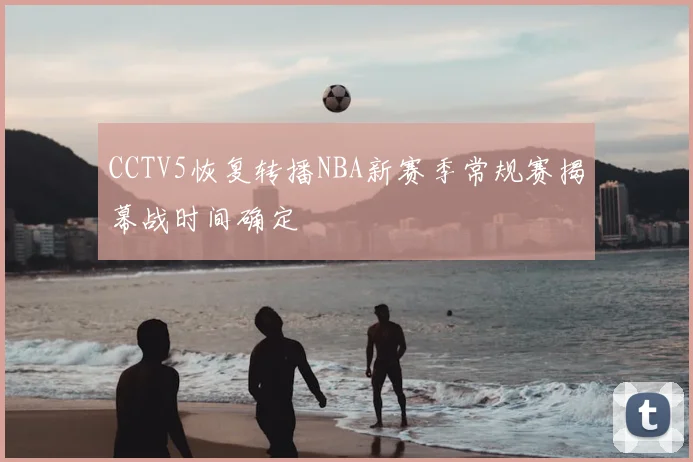 CCTV5恢复转播NBA新赛季常规赛揭幕战时间确定