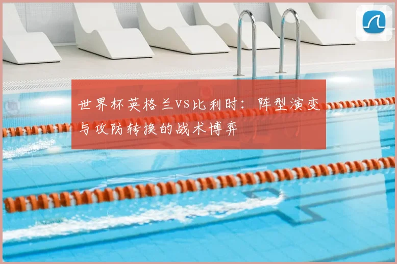 世界杯英格兰vs比利时:阵型演变与攻防转换的战术博弈