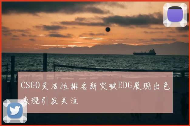 CSGO灵活性排名新突破EDG展现出色表现引发关注