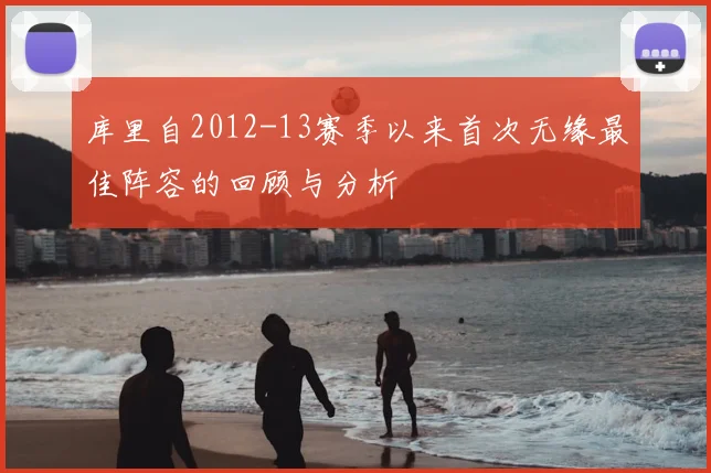 库里自2012-13赛季以来首次无缘最佳阵容的回顾与分析