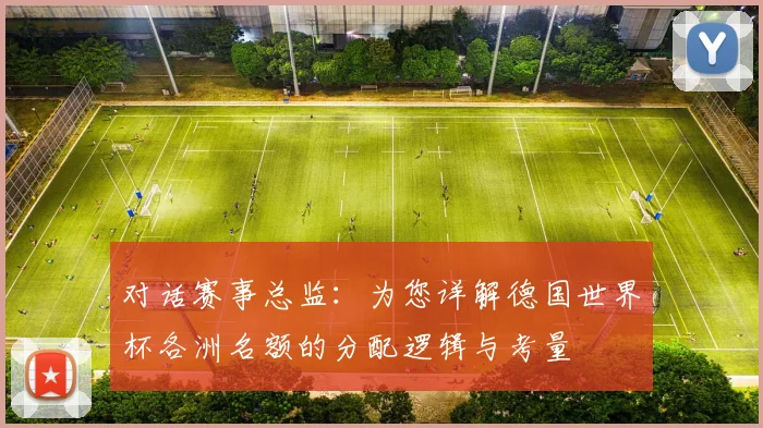 对话赛事总监:为您详解德国世界杯各洲名额的分配逻辑与考量