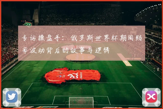 专访操盘手:俄罗斯世界杯期间赔率波动背后的故事与逻辑