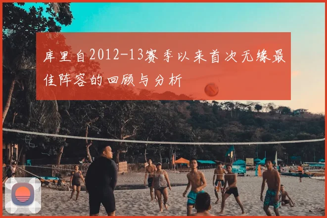 库里自2012-13赛季以来首次无缘最佳阵容的回顾与分析