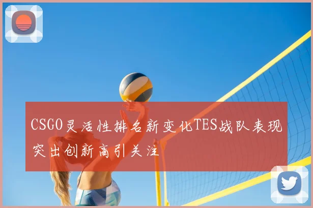 CSGO灵活性排名新变化TES战队表现突出创新高引关注