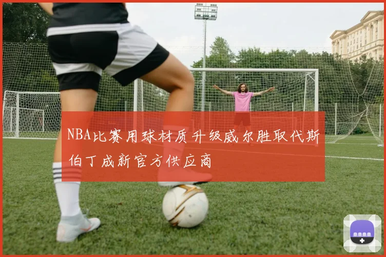 NBA比赛用球材质升级威尔胜取代斯伯丁成新官方供应商