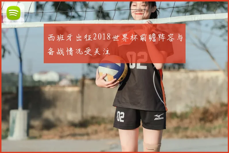 西班牙出征2018世界杯前瞻阵容与备战情况受关注