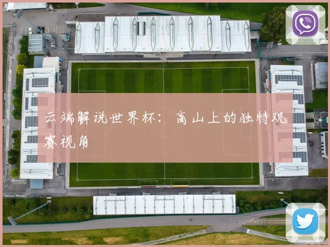 云端解说世界杯:高山上的独特观赛视角
