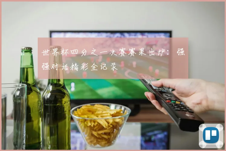 世界杯四分之一决赛赛果出炉:强强对话精彩全记录
