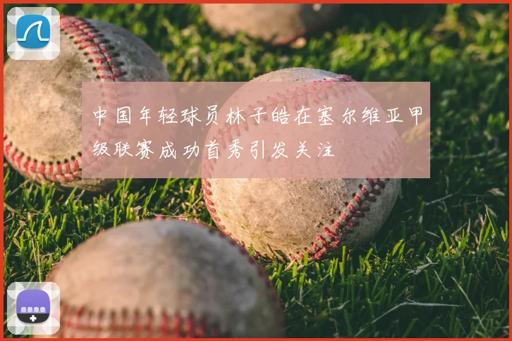 中国年轻球员林子皓在塞尔维亚甲级联赛成功首秀引发关注
